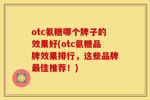 otc氨糖哪个牌子的效果好(otc氨糖品牌效果排行,这些品牌佳推荐!) otc氨糖哪个牌子的效果好(otc氨糖品牌效果排行,这些品牌佳推荐!)