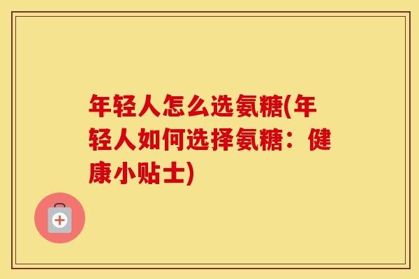 年轻人怎么选氨糖(年轻人如何选择氨糖:健康小贴士) 年轻人怎么选氨糖(年轻人如何选择氨糖:健康小贴士)