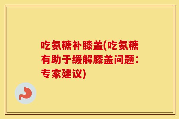 吃氨糖补膝盖(吃氨糖有助于缓解膝盖问题:专家建议) 吃氨糖补膝盖(吃氨糖有助于缓解膝盖问题:专家建议)