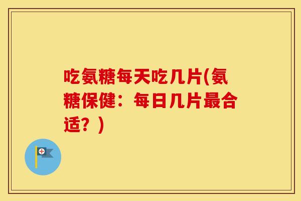 吃氨糖每天吃几片(氨糖保健:每日几片合适?) 吃氨糖每天吃几片(氨糖保健:每日几片合适?)
