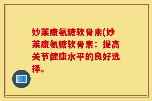 妙莱康氨糖软骨素(妙莱康氨糖软骨素:提高关节健康水平的良好选择。 妙莱康氨糖软骨素(妙莱康氨糖软骨素:提高关节健康水平的良好选择。