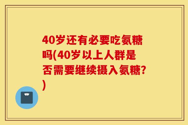 40岁还有必要吃氨糖吗(40岁以上人群是否需要继续摄入氨糖?) 40岁还有必要吃氨糖吗(40岁以上人群是否需要继续摄入氨糖?)