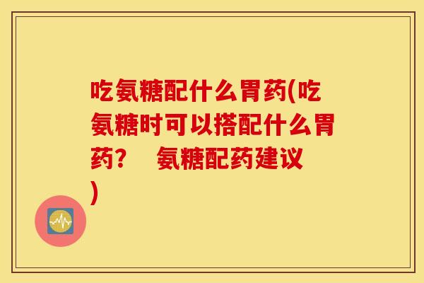 吃氨糖配什么胃药(吃氨糖时可以搭配什么胃药? 氨糖配药建议) 吃氨糖配什么胃药(吃氨糖时可以搭配什么胃药? 氨糖配药建议)