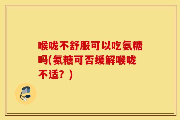 喉咙不舒服可以吃氨糖吗(氨糖可否缓解喉咙不适?) 喉咙不舒服可以吃氨糖吗(氨糖可否缓解喉咙不适?)