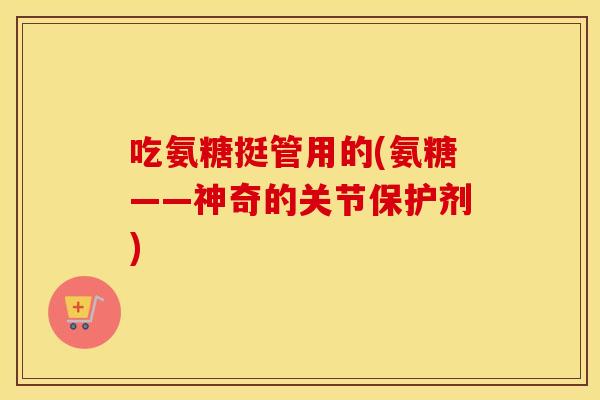 吃氨糖挺管用的(氨糖——神奇的关节保护剂) 吃氨糖挺管用的(氨糖——神奇的关节保护剂)