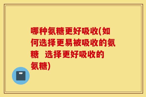 哪种氨糖更好吸收(如何选择更易被吸收的氨糖 选择更好吸收的氨糖) 哪种氨糖更好吸收(如何选择更易被吸收的氨糖 选择更好吸收的氨糖)