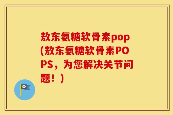 敖东氨糖软骨素pop(敖东氨糖软骨素POPS,为您解决关节问题!) 敖东氨糖软骨素pop(敖东氨糖软骨素POPS,为您解决关节问题!)