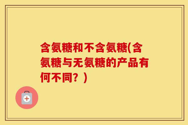 含氨糖和不含氨糖(含氨糖与无氨糖的产品有何不同?) 含氨糖和不含氨糖(含氨糖与无氨糖的产品有何不同?)