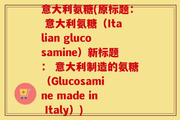意大利氨糖(原标题: 意大利氨糖(Italian glucosamine)新标题: 意大利制造的氨糖(Glucosamine made in Italy)) 意大利氨糖(原标题: 意大利氨糖(Italian glucosamine)新标题: 意大利制造的氨糖(Glucosamine made in Italy))