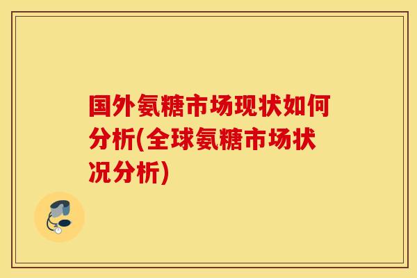 国外氨糖市场现状如何分析(全球氨糖市场状况分析)