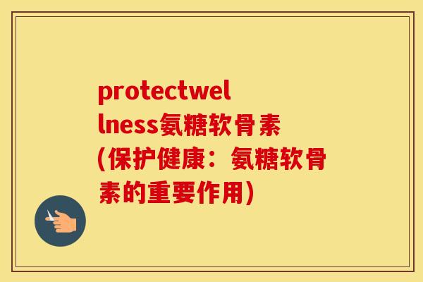 protectwellness氨糖软骨素(保护健康:氨糖软骨素的重要作用) protectwellness氨糖软骨素(保护健康:氨糖软骨素的重要作用)