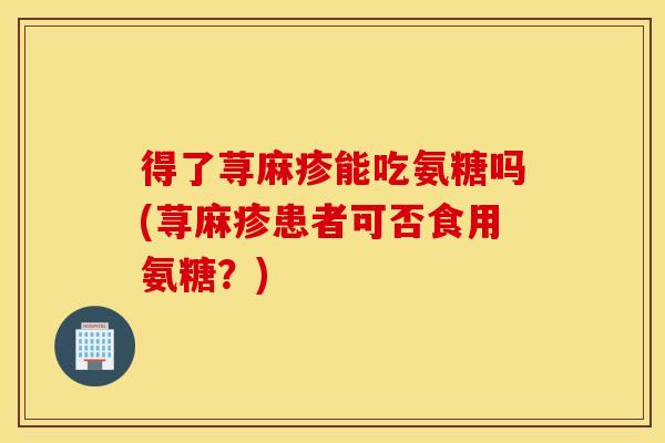 得了荨麻疹能吃氨糖吗(荨麻疹患者可否食用氨糖?) 得了荨麻疹能吃氨糖吗(荨麻疹患者可否食用氨糖?)