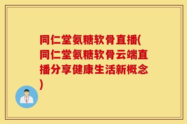 同仁堂氨糖软骨直播(同仁堂氨糖软骨云端直播分享健康生活新概念) 同仁堂氨糖软骨直播(同仁堂氨糖软骨云端直播分享健康生活新概念)