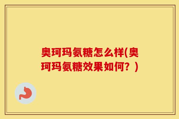 奥珂玛氨糖怎么样(奥珂玛氨糖效果如何?) 奥珂玛氨糖怎么样(奥珂玛氨糖效果如何?)