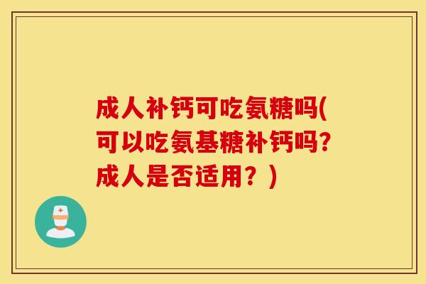 成人补钙可吃氨糖吗(可以吃氨基糖补钙吗?成人是否适用?) 成人补钙可吃氨糖吗(可以吃氨基糖补钙吗?成人是否适用?)