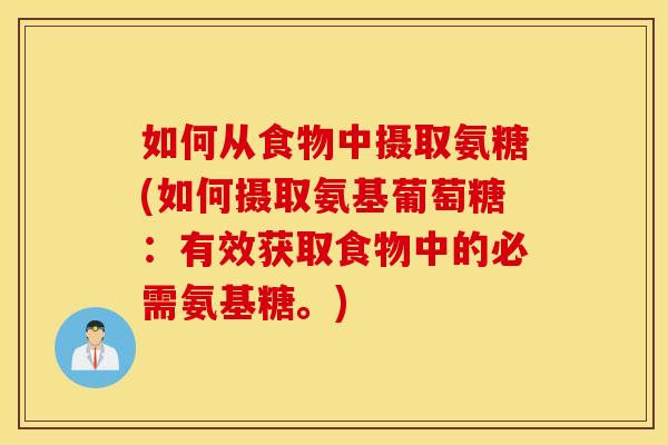 如何从食物中摄取氨糖(如何摄取氨基葡萄糖:有效获取食物中的必需氨基糖。) 如何从食物中摄取氨糖(如何摄取氨基葡萄糖:有效获取食物中的必需氨基糖。)