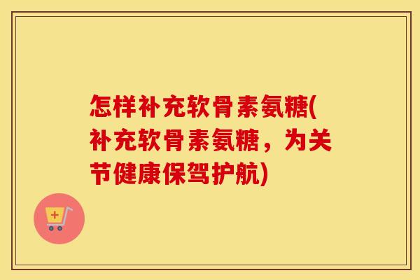 怎样补充软骨素氨糖(补充软骨素氨糖,为关节健康保驾护航) 怎样补充软骨素氨糖(补充软骨素氨糖,为关节健康保驾护航)