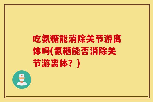 吃氨糖能消除关节游离体吗(氨糖能否消除关节游离体？)