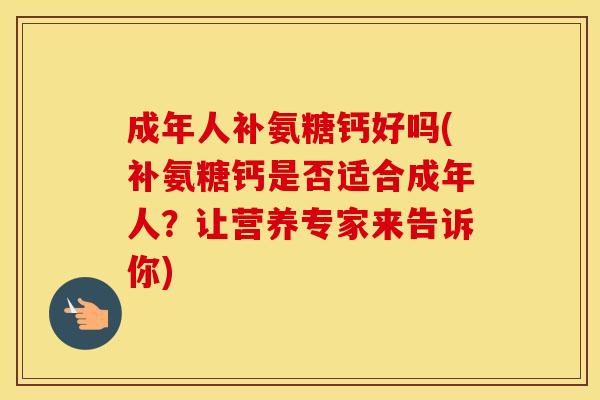 成年人补氨糖钙好吗(补氨糖钙是否适合成年人?让营养专家来告诉你) 成年人补氨糖钙好吗(补氨糖钙是否适合成年人?让营养专家来告诉你)