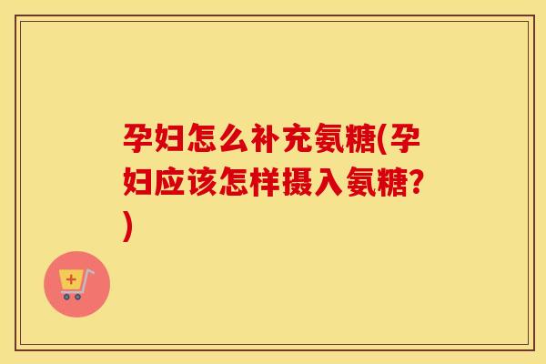 孕妇怎么补充氨糖(孕妇应该怎样摄入氨糖?) 孕妇怎么补充氨糖(孕妇应该怎样摄入氨糖?)