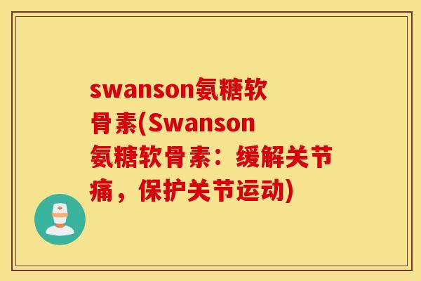 swanson氨糖软骨素(Swanson氨糖软骨素:缓解关节痛,保护关节运动) swanson氨糖软骨素(Swanson氨糖软骨素:缓解关节痛,保护关节运动)