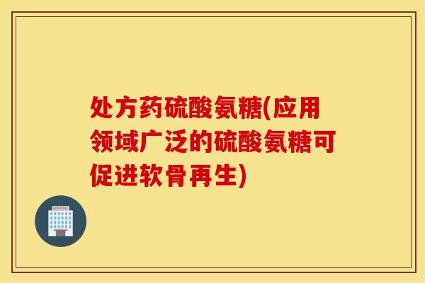 处方药硫酸氨糖(应用领域广泛的硫酸氨糖可促进软骨再生) 处方药硫酸氨糖(应用领域广泛的硫酸氨糖可促进软骨再生)