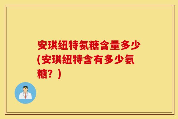 安琪纽特氨糖含量多少(安琪纽特含有多少氨糖？)