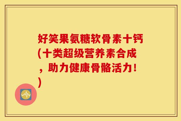 好笑果氨糖软骨素十钙(十类超级营养素合成,助力健康骨骼活力!) 好笑果氨糖软骨素十钙(十类超级营养素合成,助力健康骨骼活力!)