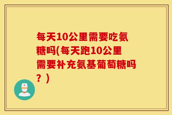 每天10公里需要吃氨糖吗(每天跑10公里需要补充氨基葡萄糖吗?) 每天10公里需要吃氨糖吗(每天跑10公里需要补充氨基葡萄糖吗?)