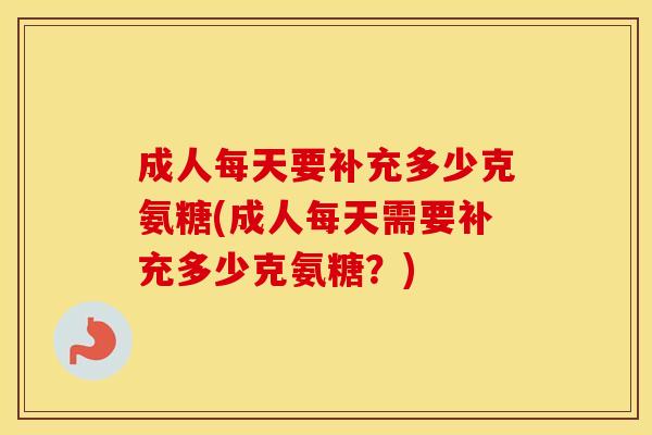 成人每天要补充多少克氨糖(成人每天需要补充多少克氨糖?) 成人每天要补充多少克氨糖(成人每天需要补充多少克氨糖?)