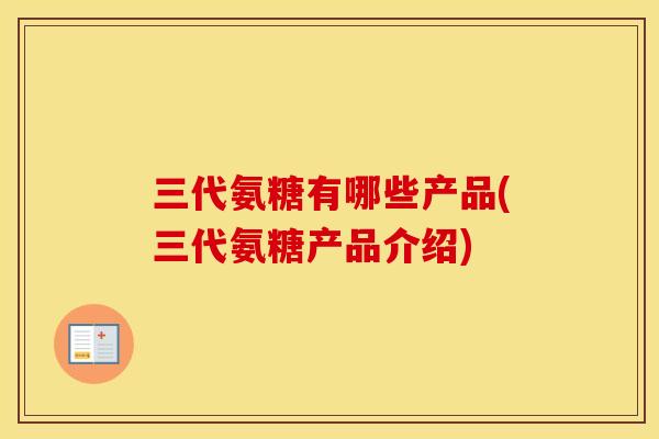 三代氨糖有哪些产品(三代氨糖产品介绍) 三代氨糖有哪些产品(三代氨糖产品介绍)