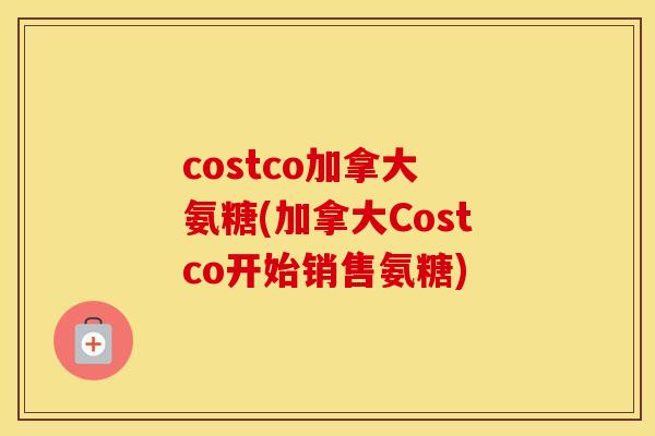 costco加拿大 氨糖(加拿大Costco开始销售氨糖) costco加拿大 氨糖(加拿大Costco开始销售氨糖)