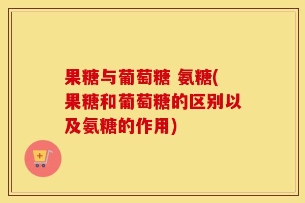 果糖与葡萄糖 氨糖(果糖和葡萄糖的区别以及氨糖的作用) 果糖与葡萄糖 氨糖(果糖和葡萄糖的区别以及氨糖的作用)