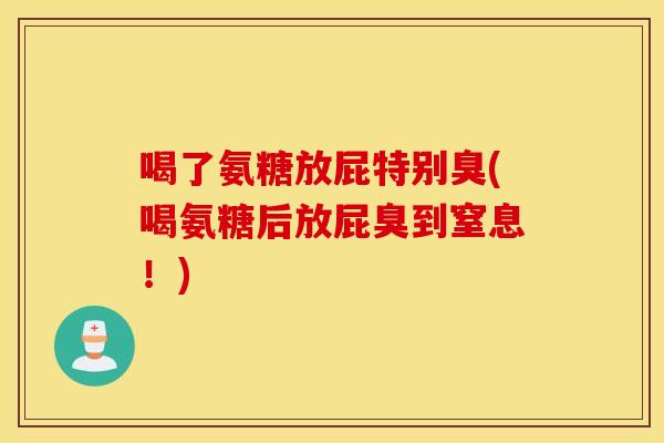 喝了氨糖放屁特别臭(喝氨糖后放屁臭到窒息!) 喝了氨糖放屁特别臭(喝氨糖后放屁臭到窒息!)