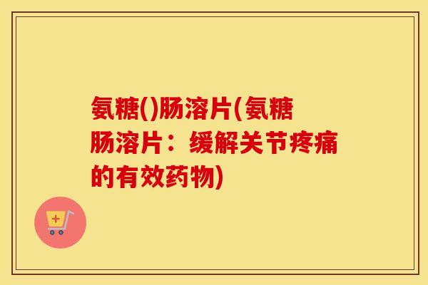 氨糖()肠溶片(氨糖肠溶片：缓解关节的有效)
