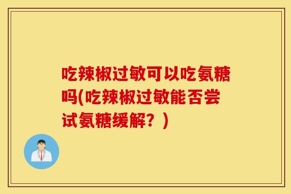 吃辣椒可以吃氨糖吗(吃辣椒能否尝试氨糖缓解?) 吃辣椒可以吃氨糖吗(吃辣椒能否尝试氨糖缓解?)