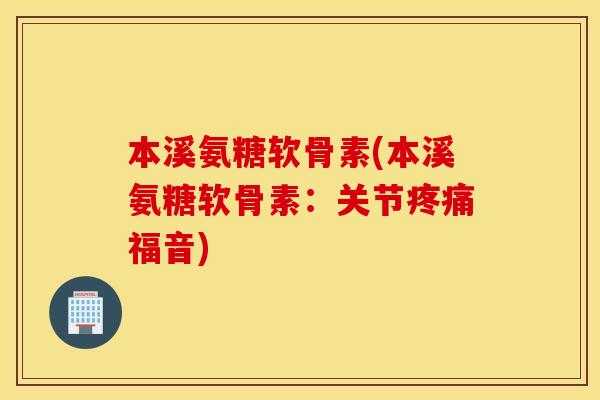 本溪氨糖软骨素(本溪氨糖软骨素:关节福音) 本溪氨糖软骨素(本溪氨糖软骨素:关节福音)