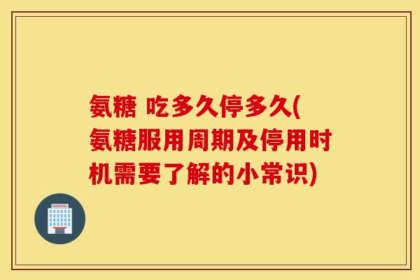 氨糖 吃多久停多久(氨糖服用周期及停用时机需要了解的小常识) 氨糖 吃多久停多久(氨糖服用周期及停用时机需要了解的小常识)