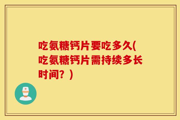 吃氨糖钙片要吃多久(吃氨糖钙片需持续多长时间?) 吃氨糖钙片要吃多久(吃氨糖钙片需持续多长时间?)