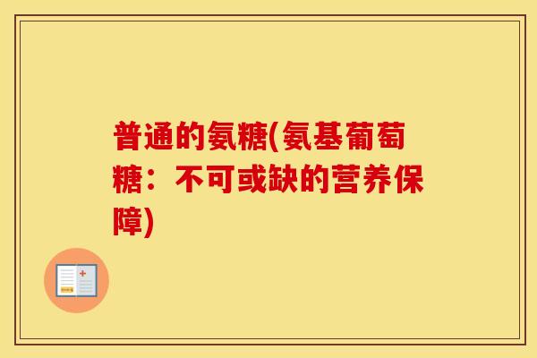 普通的氨糖(氨基葡萄糖:不可或缺的营养保障) 普通的氨糖(氨基葡萄糖:不可或缺的营养保障)