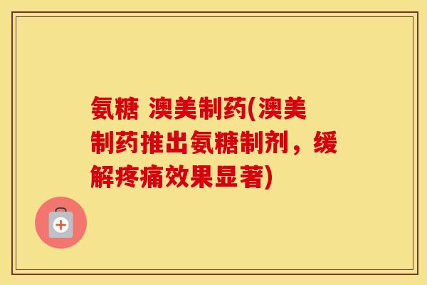 氨糖 澳美制药(澳美制药推出氨糖制剂,缓解效果显著) 氨糖 澳美制药(澳美制药推出氨糖制剂,缓解效果显著)