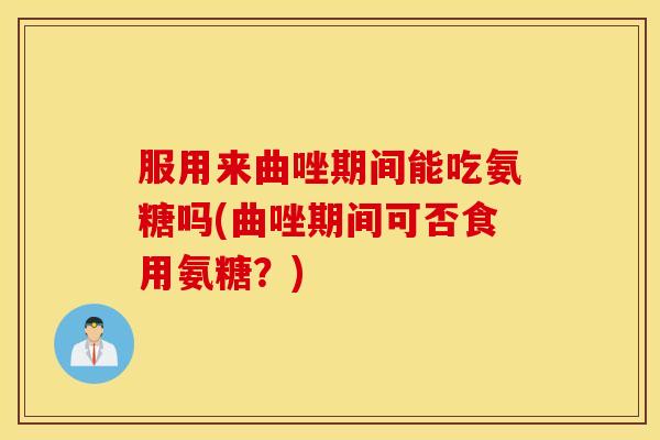 服用来曲唑期间能吃氨糖吗(曲唑期间可否食用氨糖?) 服用来曲唑期间能吃氨糖吗(曲唑期间可否食用氨糖?)