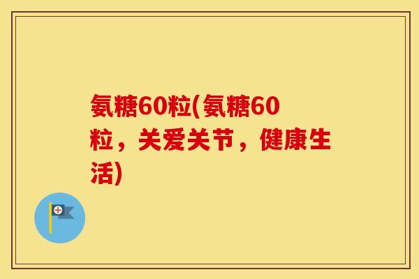 氨糖60粒(氨糖60粒,关爱关节,健康生活) 氨糖60粒(氨糖60粒,关爱关节,健康生活)