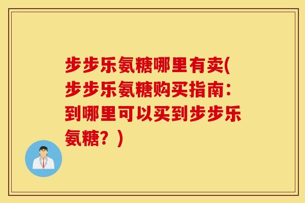 步步乐氨糖哪里有卖(步步乐氨糖购买指南:到哪里可以买到步步乐氨糖?) 步步乐氨糖哪里有卖(步步乐氨糖购买指南:到哪里可以买到步步乐氨糖?)