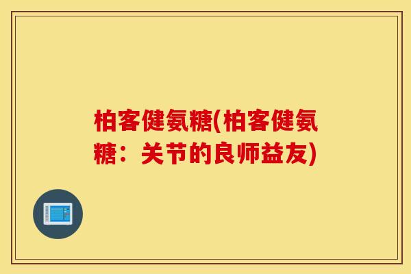 柏客健氨糖(柏客健氨糖:关节的良师益友) 柏客健氨糖(柏客健氨糖:关节的良师益友)
