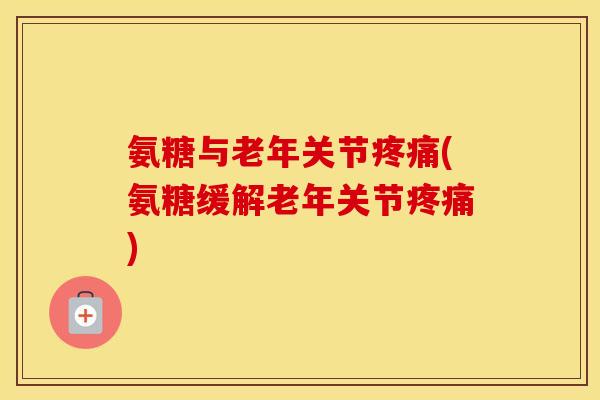 氨糖与老年关节(氨糖缓解老年关节) 氨糖与老年关节(氨糖缓解老年关节)