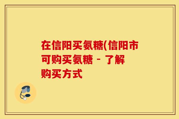在信阳买氨糖(信阳市可购买氨糖 - 了解购买方式 在信阳买氨糖(信阳市可购买氨糖 - 了解购买方式