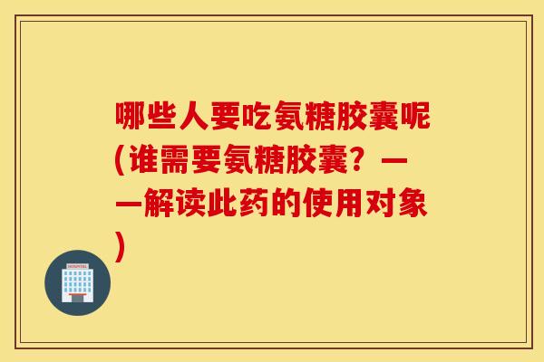 哪些人要吃氨糖胶囊呢(谁需要氨糖胶囊?——解读此药的使用对象) 哪些人要吃氨糖胶囊呢(谁需要氨糖胶囊?——解读此药的使用对象)