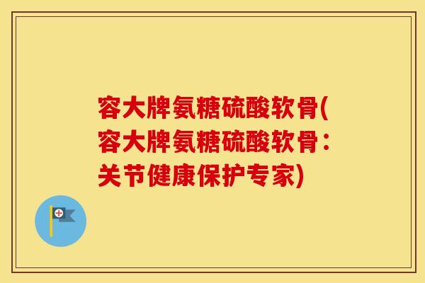 容大牌氨糖硫酸软骨(容大牌氨糖硫酸软骨:关节健康保护专家) 容大牌氨糖硫酸软骨(容大牌氨糖硫酸软骨:关节健康保护专家)