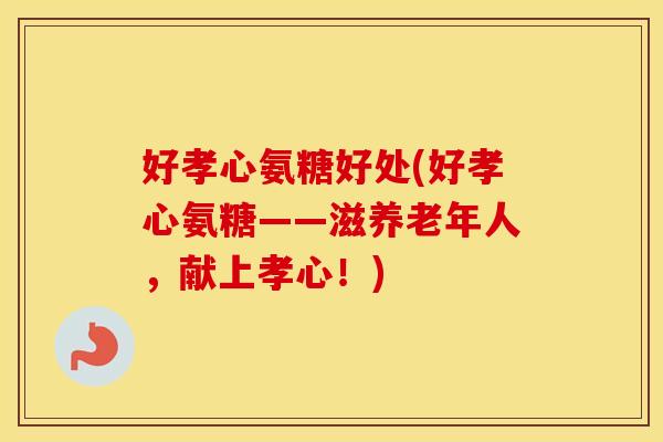 好孝心氨糖好处(好孝心氨糖——滋养老年人,献上孝心!) 好孝心氨糖好处(好孝心氨糖——滋养老年人,献上孝心!)